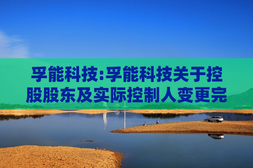 孚能科技:孚能科技关于控股股东及实际控制人变更完成的提示性公告
