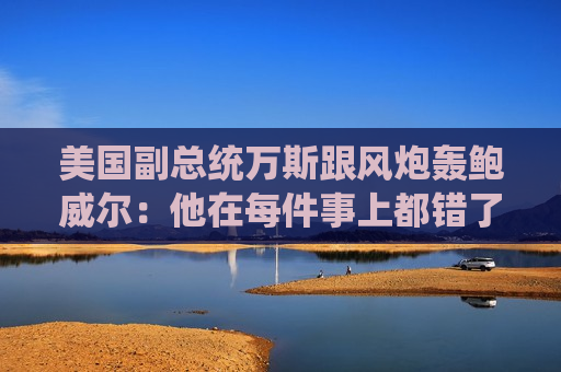 美国副总统万斯跟风炮轰鲍威尔：他在每件事上都错了