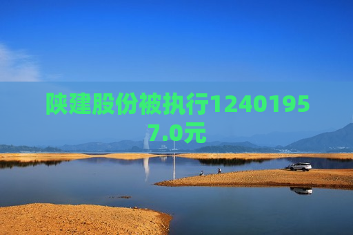 陕建股份被执行12401957.0元