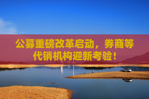 公募重磅改革启动，券商等代销机构迎新考验！