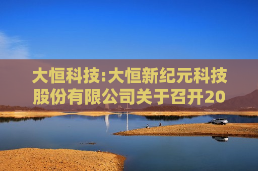 大恒科技:大恒新纪元科技股份有限公司关于召开2024年年度股东大会的通知