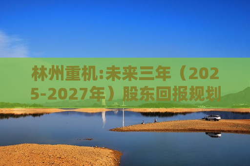 林州重机:未来三年（2025-2027年）股东回报规划