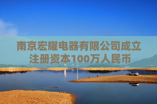 南京宏耀电器有限公司成立 注册资本100万人民币