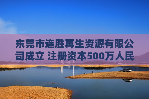 东莞市连胜再生资源有限公司成立 注册资本500万人民币