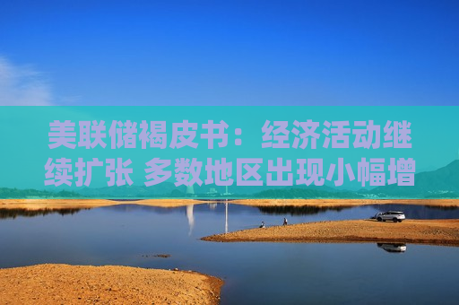美联储褐皮书：经济活动继续扩张 多数地区出现小幅增长
