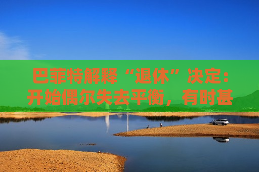 巴菲特解释“退休”决定：开始偶尔失去平衡，有时甚至记不起一个人的名字。