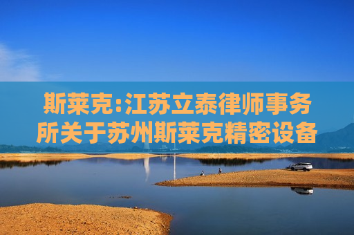 斯莱克:江苏立泰律师事务所关于苏州斯莱克精密设备股份有限公司2024年年度股东会的法律意见书