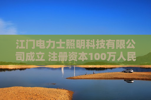 江门电力士照明科技有限公司成立 注册资本100万人民币