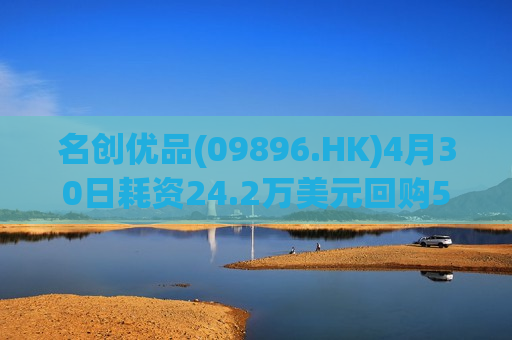 名创优品(09896.HK)4月30日耗资24.2万美元回购5.4万股