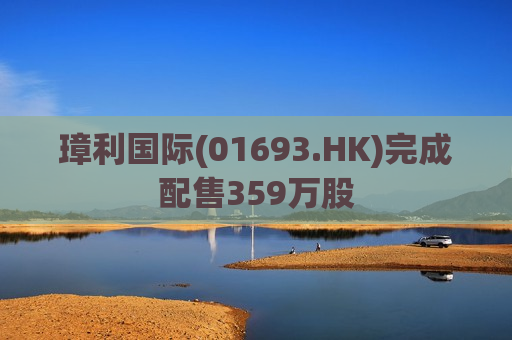 璋利国际(01693.HK)完成配售359万股