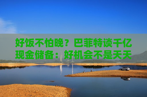 好饭不怕晚？巴菲特谈千亿现金储备：好机会不是天天有