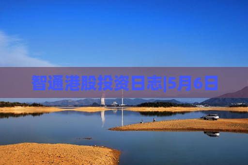 智通港股投资日志|5月6日