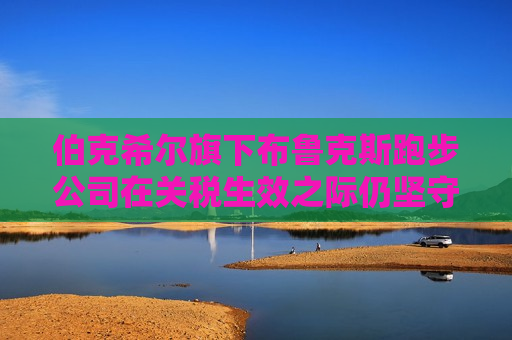 伯克希尔旗下布鲁克斯跑步公司在关税生效之际仍坚守东南亚市场
