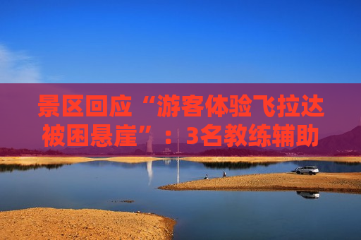 景区回应“游客体验飞拉达被困悬崖”：3名教练辅助完成剩余路线