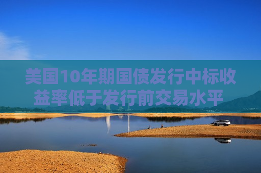 美国10年期国债发行中标收益率低于发行前交易水平 推动收益率下行