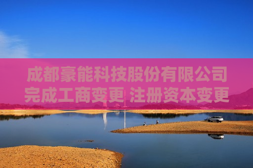 成都豪能科技股份有限公司完成工商变更 注册资本变更增至83356万元
