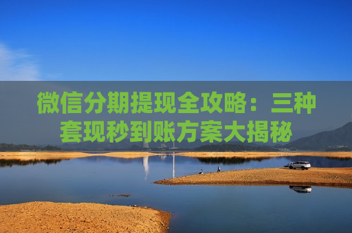 微信分期提现全攻略：三种套现秒到账方案大揭秘