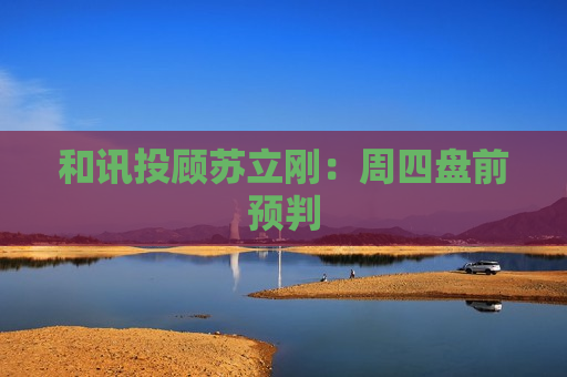 和讯投顾苏立刚：周四盘前预判