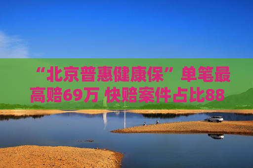 “北京普惠健康保”单笔最高赔69万 快赔案件占比88%