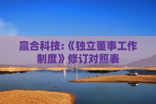 赢合科技:《独立董事工作制度》修订对照表