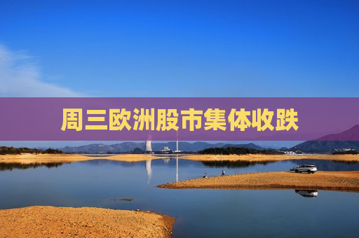 周三欧洲股市集体收跌