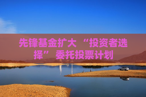 先锋基金扩大 “投资者选择” 委托投票计划