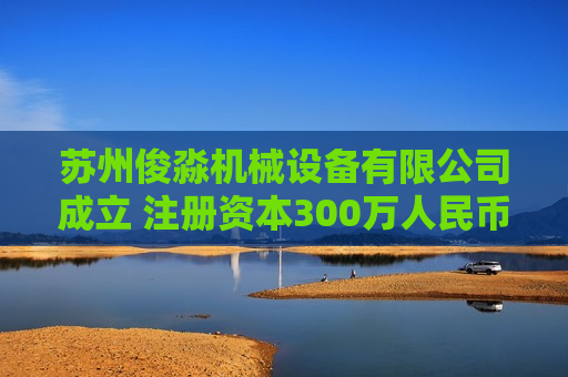 苏州俊淼机械设备有限公司成立 注册资本300万人民币