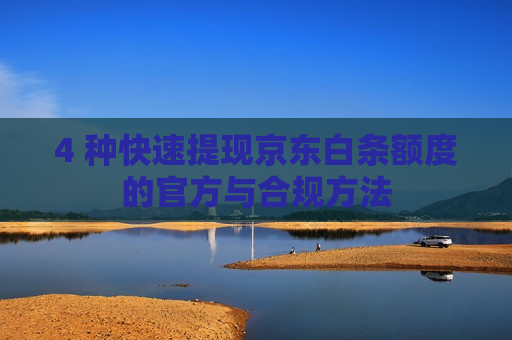 4 种快速提现京东白条额度的官方与合规方法
