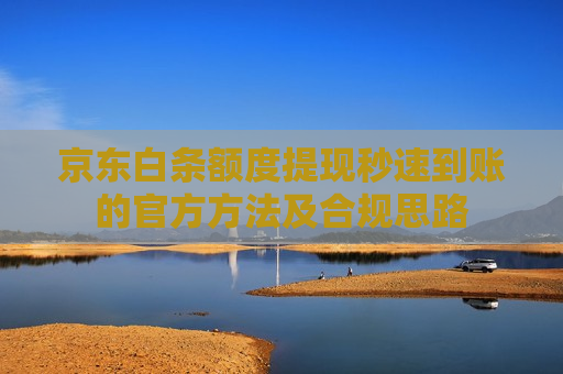 京东白条额度提现秒速到账的官方方法及合规思路