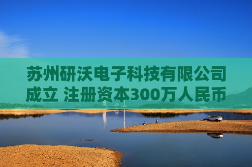 苏州研沃电子科技有限公司成立 注册资本300万人民币