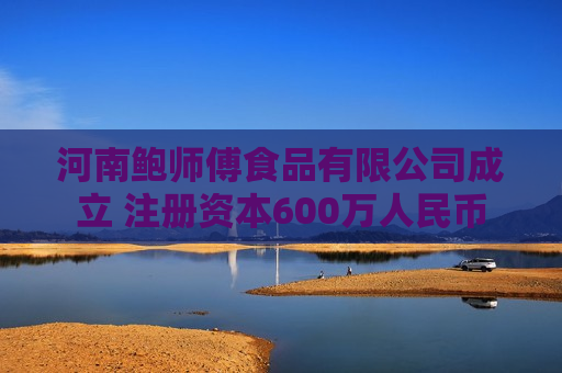 河南鲍师傅食品有限公司成立 注册资本600万人民币