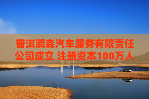普洱润森汽车服务有限责任公司成立 注册资本100万人民币