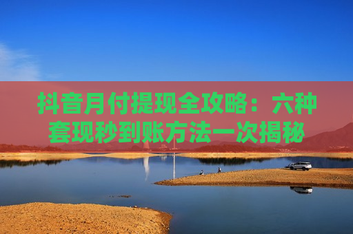 抖音月付提现全攻略：六种套现秒到账方法一次揭秘