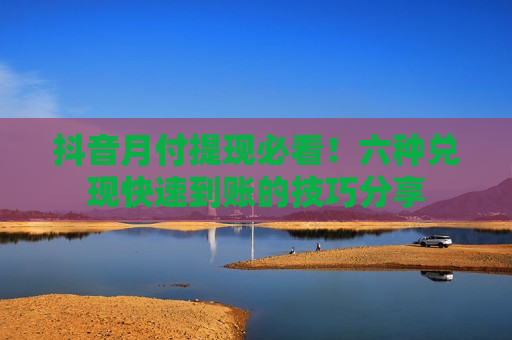 抖音月付提现必看！六种兑现快速到账的技巧分享