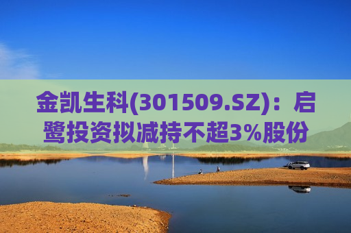 金凯生科(301509.SZ)：启鹭投资拟减持不超3%股份