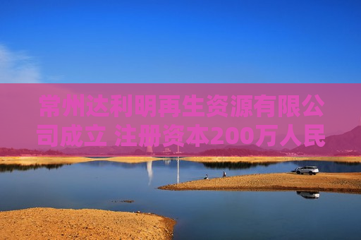 常州达利明再生资源有限公司成立 注册资本200万人民币