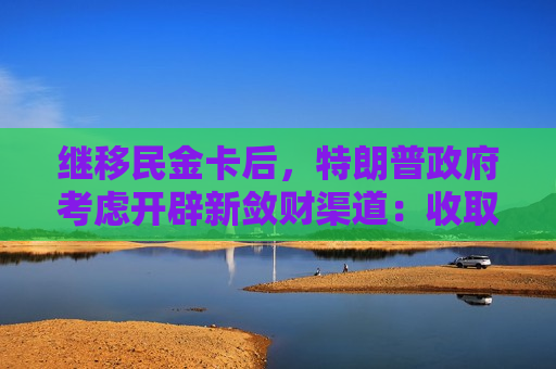 继移民金卡后，特朗普政府考虑开辟新敛财渠道：收取1000美元加急签证费
