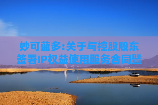 妙可蓝多:关于与控股股东签署IP权益使用服务合同暨关联交易的公告