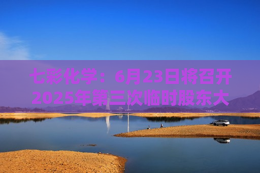 七彩化学：6月23日将召开2025年第三次临时股东大会