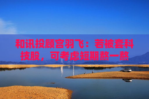 和讯投顾宫羽飞：若被套科技股，可考虑短期熬一熬