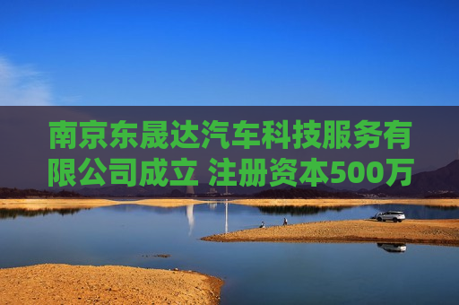 南京东晟达汽车科技服务有限公司成立 注册资本500万人民币
