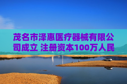 茂名市泽惠医疗器械有限公司成立 注册资本100万人民币