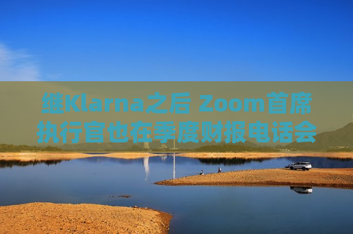 继Klarna之后 Zoom首席执行官也在季度财报电话会议中使用AI虚拟形象