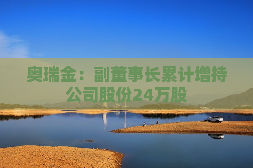 奥瑞金：副董事长累计增持公司股份24万股