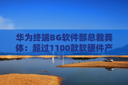 华为终端BG软件部总裁龚体：超过1100款软硬件产品通过开源鸿蒙兼容性测评