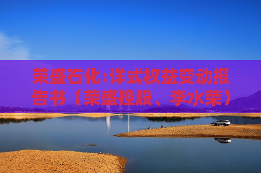 荣盛石化:详式权益变动报告书（荣盛控股、李水荣）