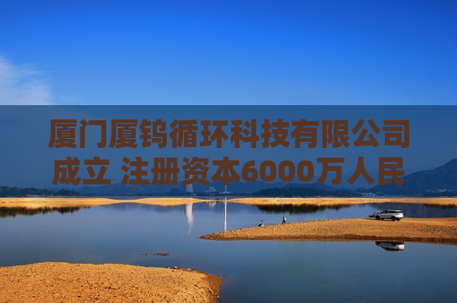 厦门厦钨循环科技有限公司成立 注册资本6000万人民币