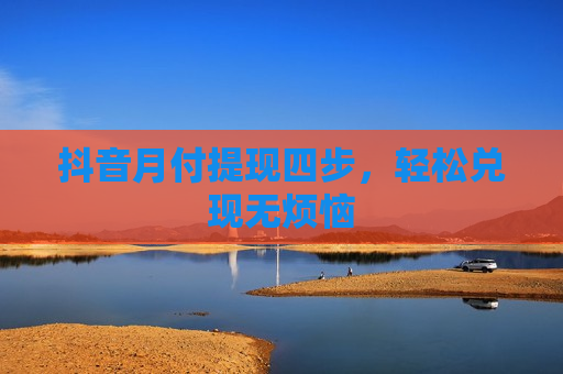 抖音月付提现四步，轻松兑现无烦恼