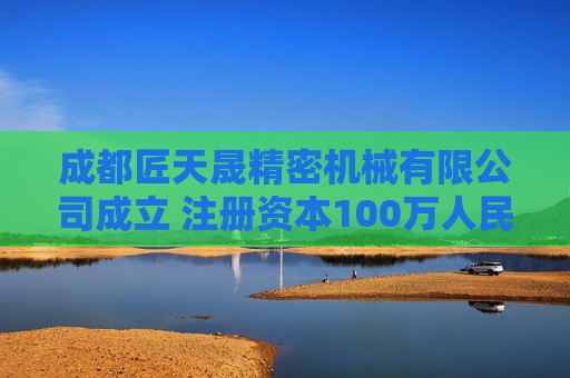 成都匠天晟精密机械有限公司成立 注册资本100万人民币