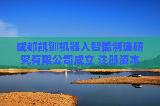 成都凯钏机器人智能制造研究有限公司成立 注册资本2000万人民币